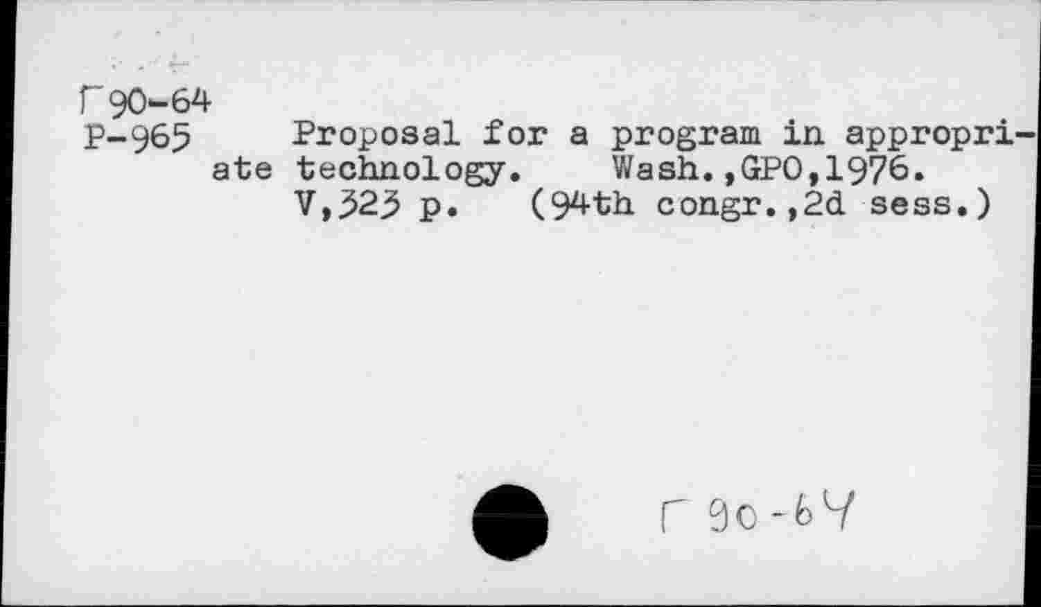 ﻿f 901-64
P-965 Proposal for a program in appropri ate technology. Wash.,GPO,1976.
V,523 p. (94th congr.,2d sess.)